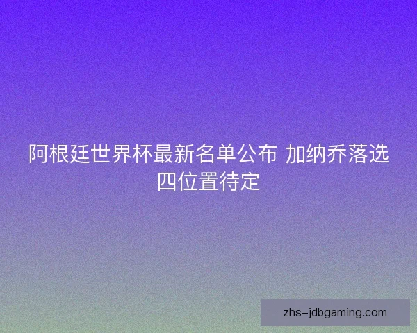 阿根廷世界杯最新名单公布 加纳乔落选四位置待定