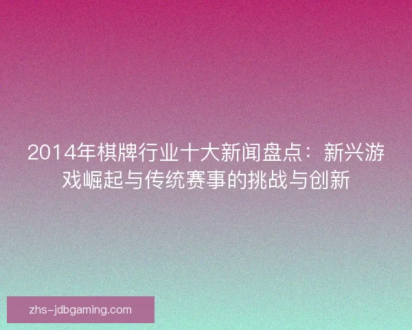 2014年棋牌行业十大新闻盘点：新兴游戏崛起与传统赛事的挑战与创新