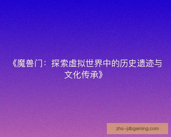 《魔兽门：探索虚拟世界中的历史遗迹与文化传承》