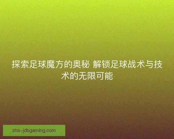 探索足球魔方的奥秘 解锁足球战术与技术的无限可能
