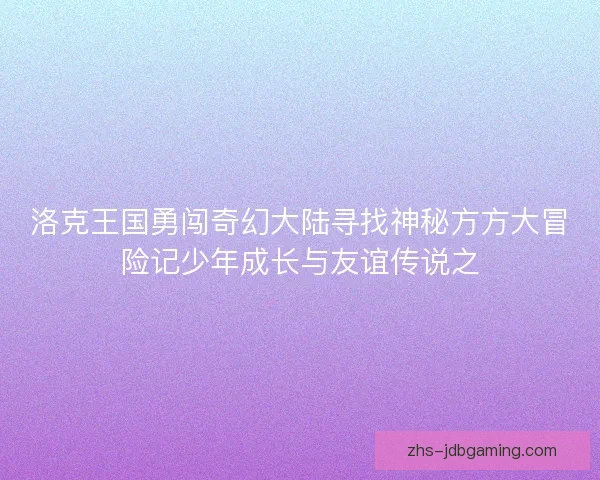 洛克王国勇闯奇幻大陆寻找神秘方方大冒险记少年成长与友谊传说之